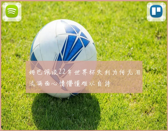 姆巴佩谈22年世界杯失利为何无泪流满面心情懵懂难以自持