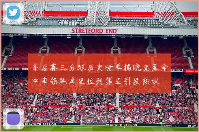 季后赛三分球历史榜单揭晓克莱命中率领跑库里位列第五引发热议