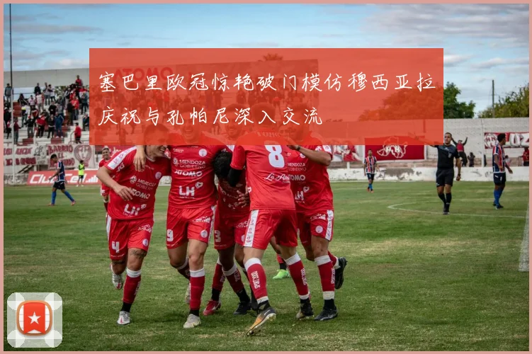 塞巴里欧冠惊艳破门模仿穆西亚拉庆祝与孔帕尼深入交流