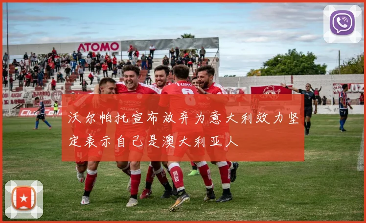 沃尔帕托宣布放弃为意大利效力坚定表示自己是澳大利亚人