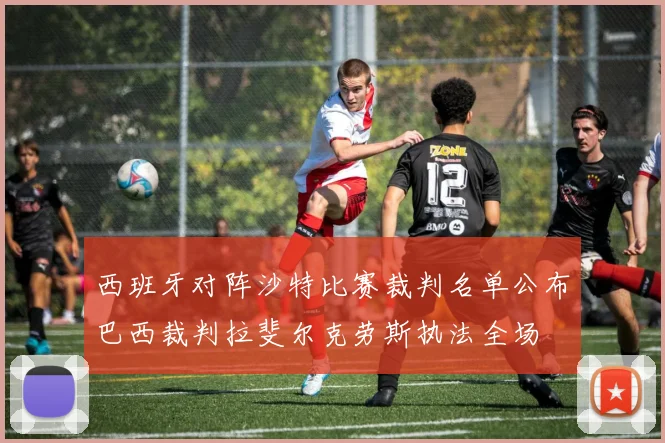 西班牙对阵沙特比赛裁判名单公布巴西裁判拉斐尔克劳斯执法全场