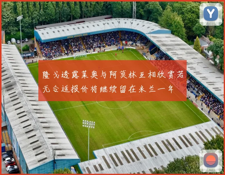 隆戈透露莱奥与阿莫林互相欣赏若无合适报价将继续留在米兰一年