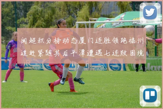 闽超积分榜动态厦门连胜领跑福州追赶紧随其后平潭遭遇七连败困境