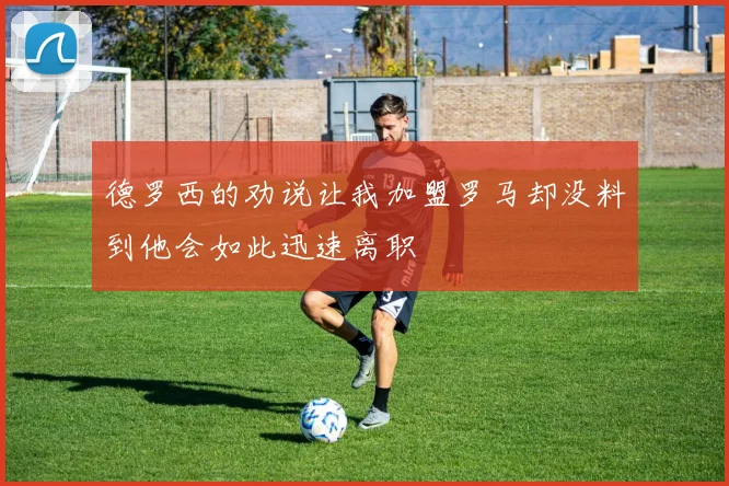德罗西的劝说让我加盟罗马却没料到他会如此迅速离职