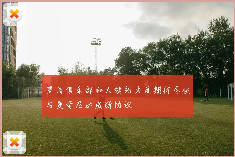 罗马俱乐部加大续约力度期待尽快与曼奇尼达成新协议