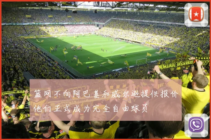 篮网不向阿巴基和威尔逊提供报价他们正式成为完全自由球员