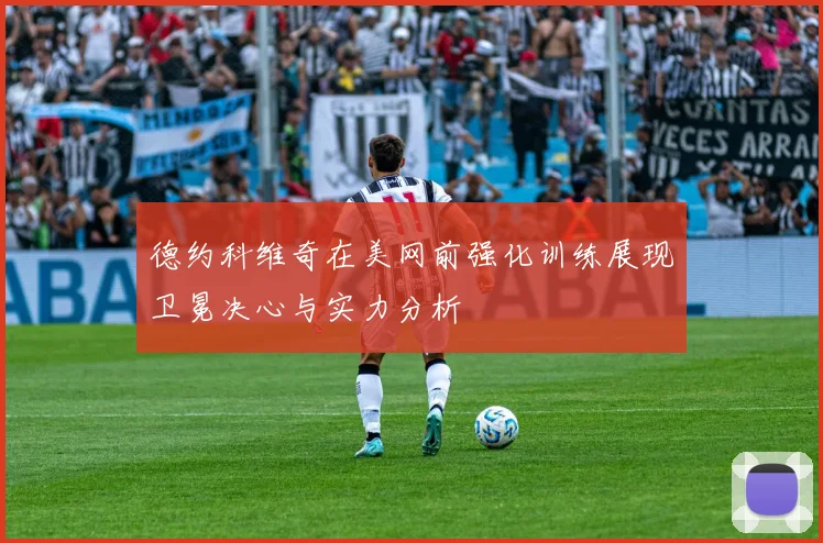德约科维奇在美网前强化训练展现卫冕决心与实力分析