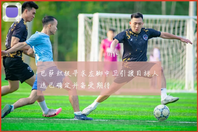 巴萨积极寻求左脚中卫引援目标人选已确定并备受期待