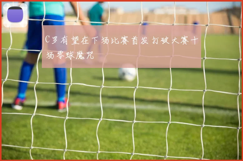 C罗有望在下场比赛首发打破大赛十场零球魔咒
